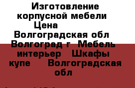 Изготовление корпусной мебели › Цена ­ 18 000 - Волгоградская обл., Волгоград г. Мебель, интерьер » Шкафы, купе   . Волгоградская обл.